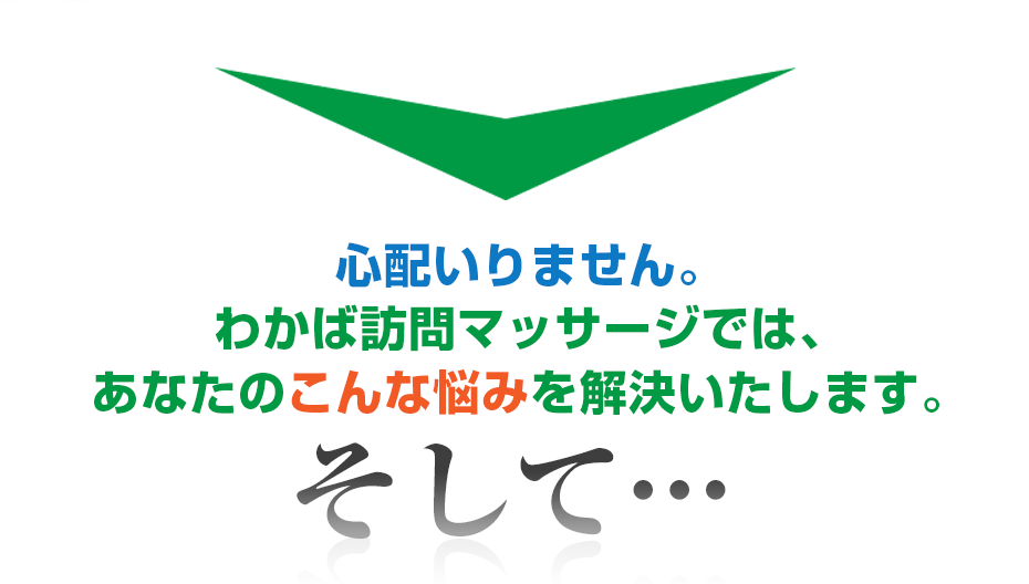 心配いりません。はり灸マッサージ わかば訪問マッサージ　（  では、あなたのこんな悩みを解決いたします。そして・・・
