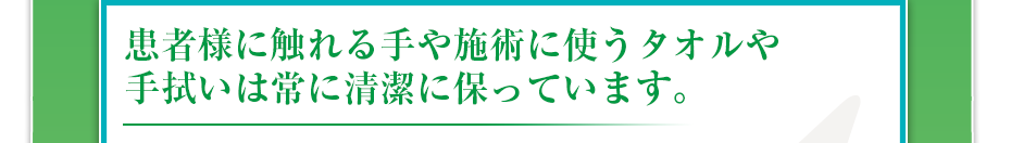 患者様に触れる手や施術に使うタオルや手拭いは常に清潔に保っています。