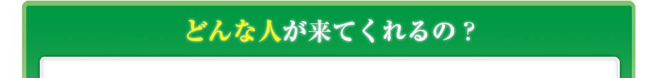 どんな人が来てくれるの?